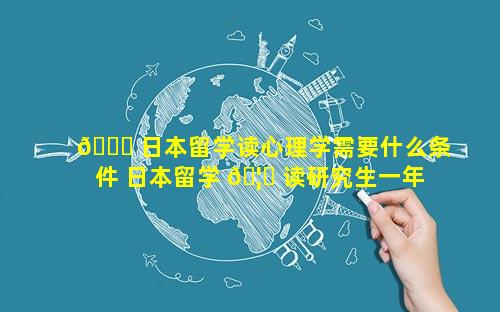 🐒 日本留学读心理学需要什么条件 日本留学 🦆 读研究生一年的费用